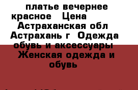 платье вечернее красное › Цена ­ 2 800 - Астраханская обл., Астрахань г. Одежда, обувь и аксессуары » Женская одежда и обувь   